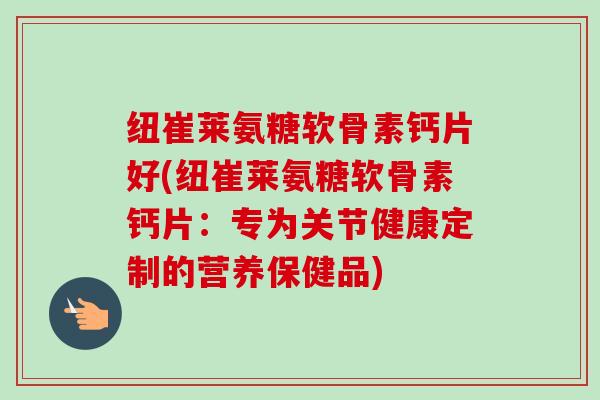 纽崔莱氨糖软骨素钙片好(纽崔莱氨糖软骨素钙片：专为关节健康定制的营养保健品)