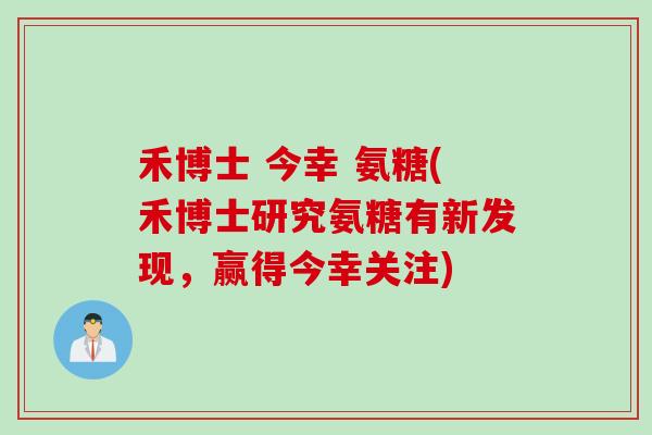 禾博士 今幸 氨糖(禾博士研究氨糖有新发现，赢得今幸关注)