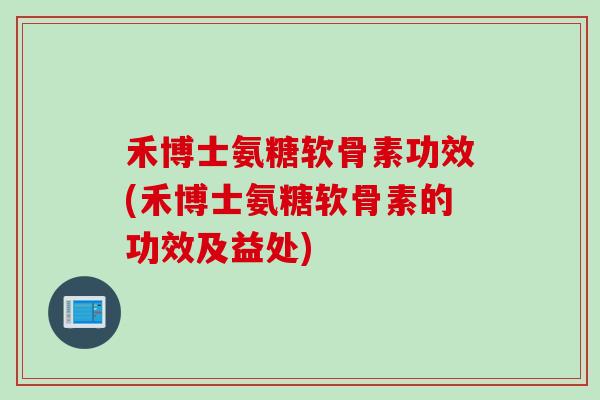 禾博士氨糖软骨素功效(禾博士氨糖软骨素的功效及益处)