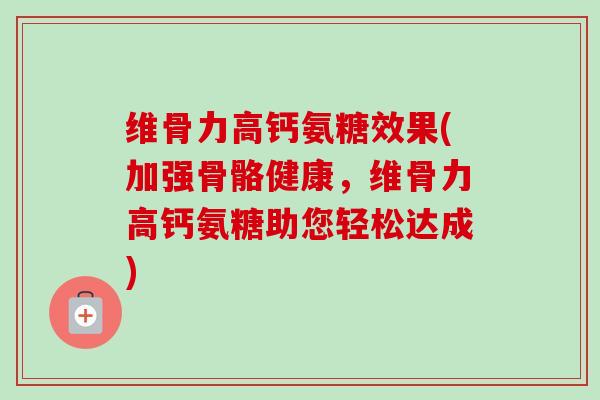 维骨力高钙氨糖效果(加强骨骼健康，维骨力高钙氨糖助您轻松达成)