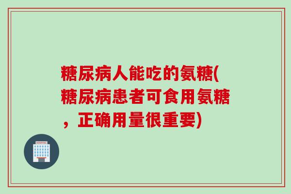 糖尿病人能吃的氨糖(糖尿病患者可食用氨糖，正确用量很重要)
