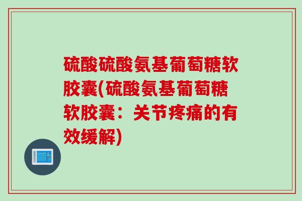 硫酸硫酸氨基葡萄糖软胶囊(硫酸氨基葡萄糖软胶囊：关节疼痛的有效缓解)