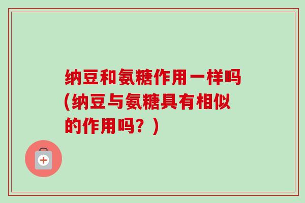 纳豆和氨糖作用一样吗(纳豆与氨糖具有相似的作用吗？)