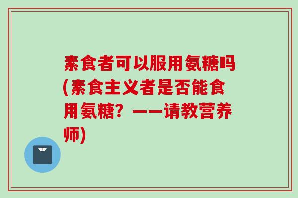 素食者可以服用氨糖吗(素食主义者是否能食用氨糖？——请教营养师)