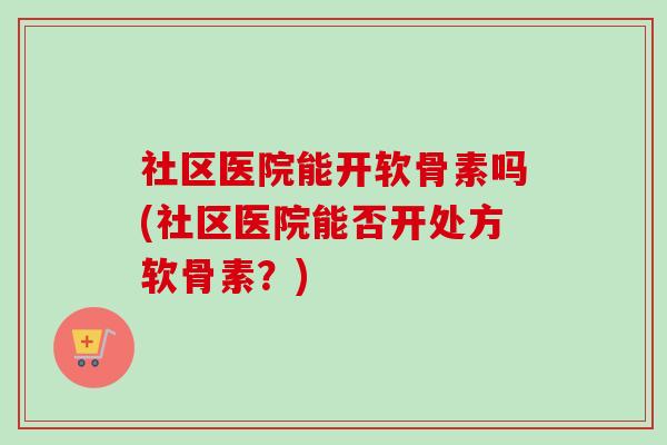 社区医院能开软骨素吗(社区医院能否开处方软骨素？)