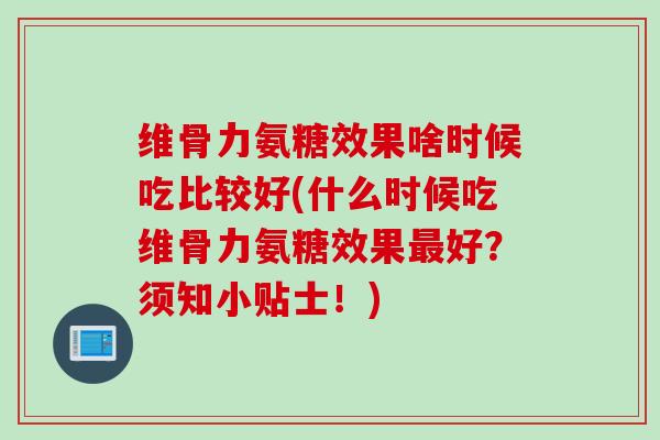 维骨力氨糖效果啥时候吃比较好(什么时候吃维骨力氨糖效果最好？须知小贴士！)