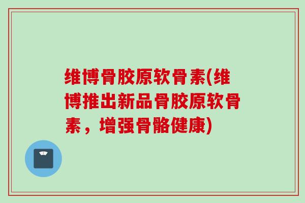 维博骨胶原软骨素(维博推出新品骨胶原软骨素，增强骨骼健康)