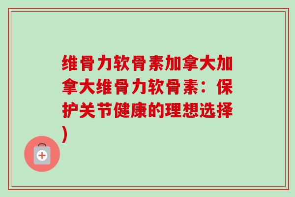 维骨力软骨素加拿大加拿大维骨力软骨素：保护关节健康的理想选择)