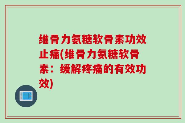 维骨力氨糖软骨素功效止痛(维骨力氨糖软骨素：缓解疼痛的有效功效)