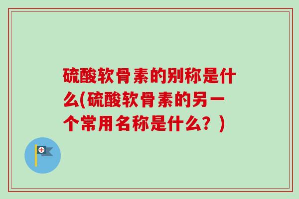 硫酸软骨素的别称是什么(硫酸软骨素的另一个常用名称是什么？)