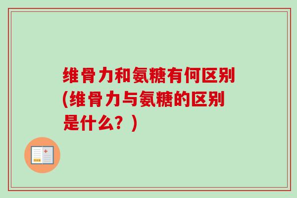 维骨力和氨糖有何区别(维骨力与氨糖的区别是什么？)