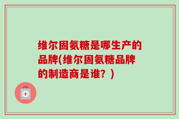维尔固氨糖是哪生产的品牌(维尔固氨糖品牌的制造商是谁？)