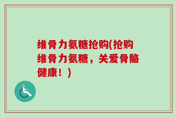 维骨力氨糖抢购(抢购维骨力氨糖,关爱骨骼健康!) 维骨力氨糖抢购(抢购维骨力氨糖,关爱骨骼健康!)
