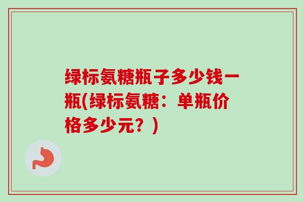 绿标氨糖瓶子多少钱一瓶(绿标氨糖：单瓶价格多少元？)