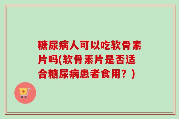 人可以吃软骨素片吗(软骨素片是否适合患者食用?) 人可以吃软骨素片吗(软骨素片是否适合患者食用?)