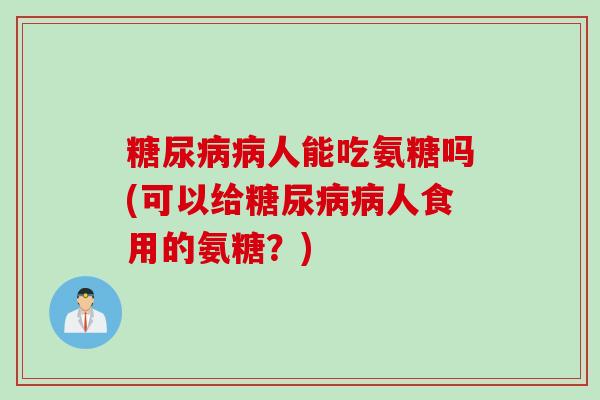 糖尿病病人能吃氨糖吗(可以给糖尿病病人食用的氨糖？)