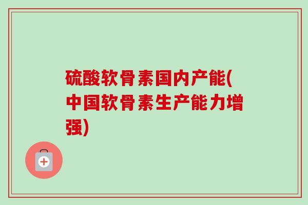 硫酸软骨素国内产能(中国软骨素生产能力增强)