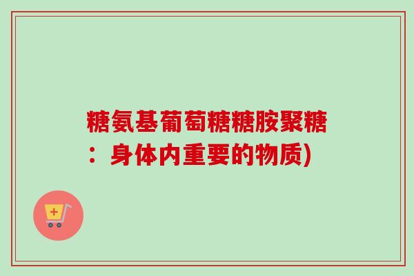 糖氨基葡萄糖糖胺聚糖：身体内重要的物质)