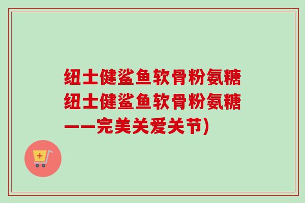 纽士健鲨鱼软骨粉氨糖纽士健鲨鱼软骨粉氨糖——完美关爱关节)
