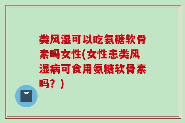 类风湿可以吃氨糖软骨素吗女性(女性患类风湿病可食用氨糖软骨素吗？)