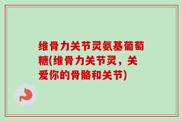维骨力关节灵氨基葡萄糖(维骨力关节灵，关爱你的骨骼和关节)