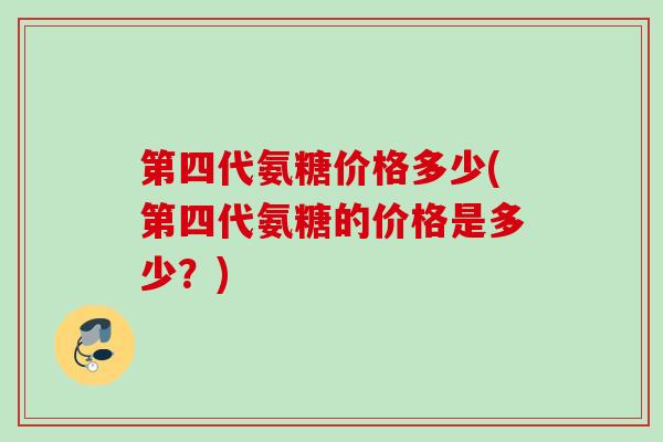 第四代氨糖价格多少(第四代氨糖的价格是多少？)