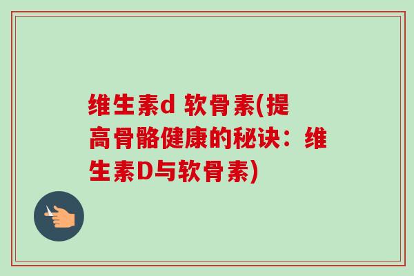 维生素d 软骨素(提高骨骼健康的秘诀：维生素D与软骨素)