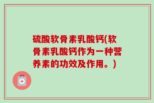 硫酸软骨素乳酸钙(软骨素乳酸钙作为一种营养素的功效及作用。)