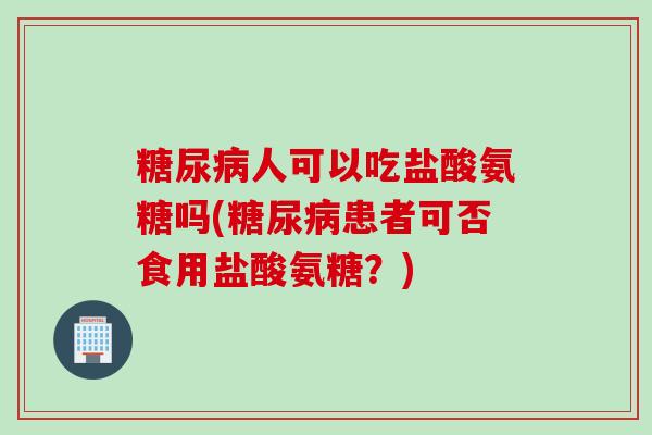 糖尿病人可以吃盐酸氨糖吗(糖尿病患者可否食用盐酸氨糖？)
