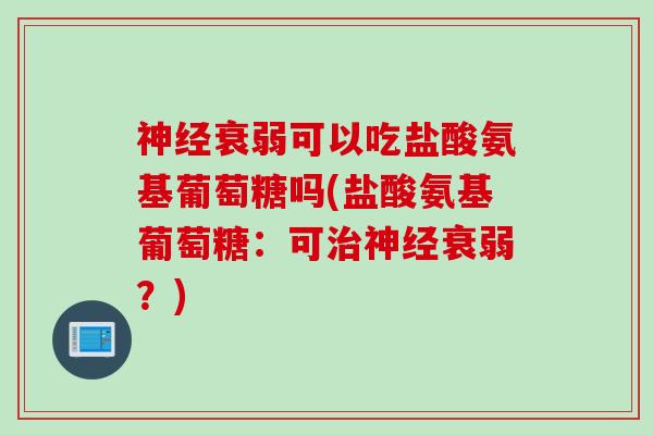 神经衰弱可以吃盐酸氨基葡萄糖吗(盐酸氨基葡萄糖：可治神经衰弱？)