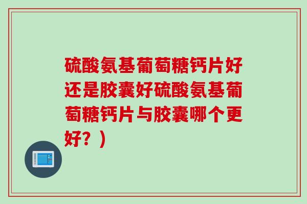 硫酸氨基葡萄糖钙片好还是胶囊好硫酸氨基葡萄糖钙片与胶囊哪个更好？)