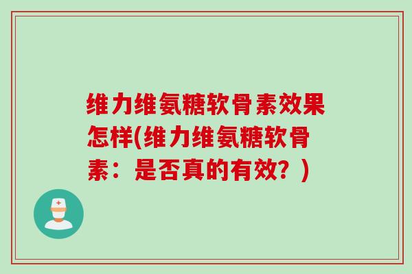 维力维氨糖软骨素效果怎样(维力维氨糖软骨素：是否真的有效？)