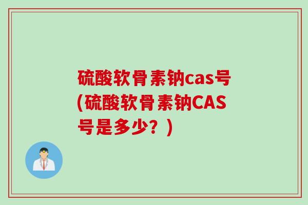 硫酸软骨素钠cas号(硫酸软骨素钠CAS号是多少？)