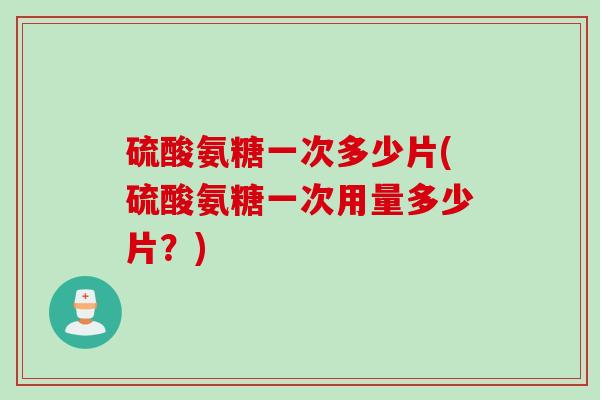 硫酸氨糖一次多少片(硫酸氨糖一次用量多少片?) 硫酸氨糖一次多少片(硫酸氨糖一次用量多少片?)