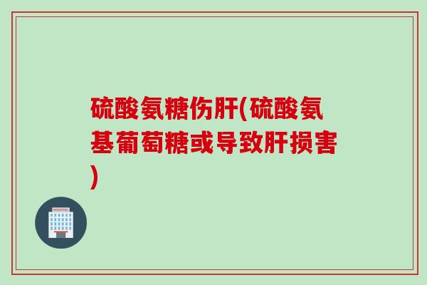 硫酸氨糖伤(硫酸氨基葡萄糖或导致损害) 硫酸氨糖伤(硫酸氨基葡萄糖或导致损害)