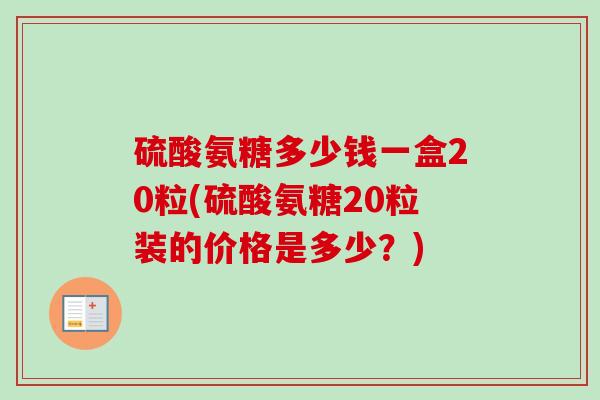 硫酸氨糖多少钱一盒20粒(硫酸氨糖20粒装的价格是多少？)