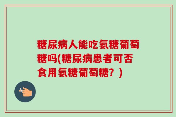 糖尿病人能吃氨糖葡萄糖吗(糖尿病患者可否食用氨糖葡萄糖？)