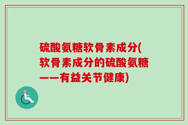 硫酸氨糖软骨素成分(软骨素成分的硫酸氨糖——有益关节健康)