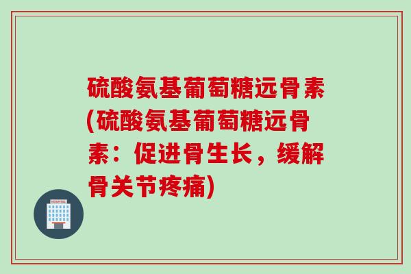 硫酸氨基葡萄糖远骨素(硫酸氨基葡萄糖远骨素：促进骨生长，缓解骨关节疼痛)