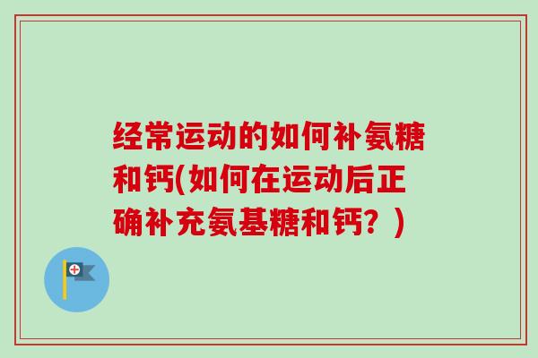 经常运动的如何补氨糖和钙(如何在运动后正确补充氨基糖和钙？)