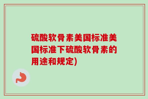 硫酸软骨素美国标准美国标准下硫酸软骨素的用途和规定)