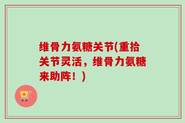维骨力氨糖关节(重拾关节灵活,维骨力氨糖来助阵!) 维骨力氨糖关节(重拾关节灵活,维骨力氨糖来助阵!)