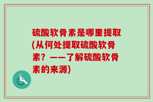 硫酸软骨素是哪里提取(从何处提取硫酸软骨素？——了解硫酸软骨素的来源)