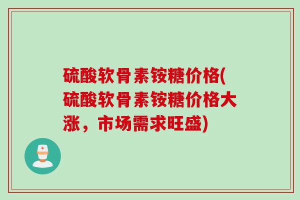 硫酸软骨素铵糖价格(硫酸软骨素铵糖价格大涨，市场需求旺盛)