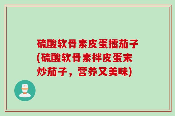 硫酸软骨素皮蛋擂茄子(硫酸软骨素拌皮蛋末炒茄子，营养又美味)