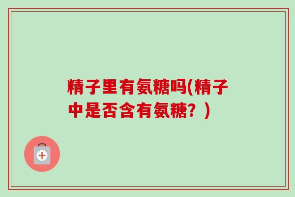 精子里有氨糖吗(精子中是否含有氨糖？)