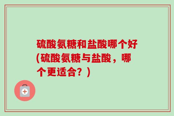 硫酸氨糖和盐酸哪个好(硫酸氨糖与盐酸，哪个更适合？)