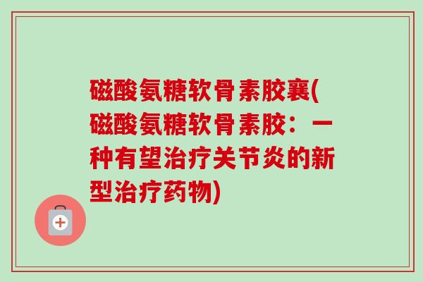 磁酸氨糖软骨素胶襄(磁酸氨糖软骨素胶:一种有望的新型) 磁酸氨糖软骨素胶襄(磁酸氨糖软骨素胶:一种有望的新型)