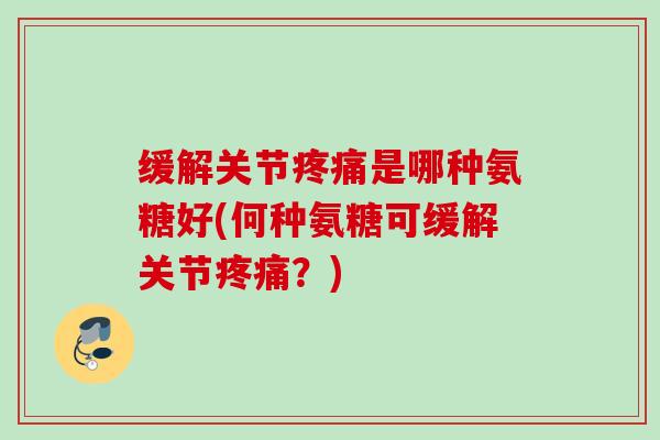 缓解关节疼痛是哪种氨糖好(何种氨糖可缓解关节疼痛？)
