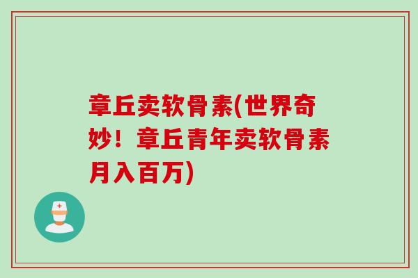 章丘卖软骨素(世界奇妙！章丘青年卖软骨素月入百万)